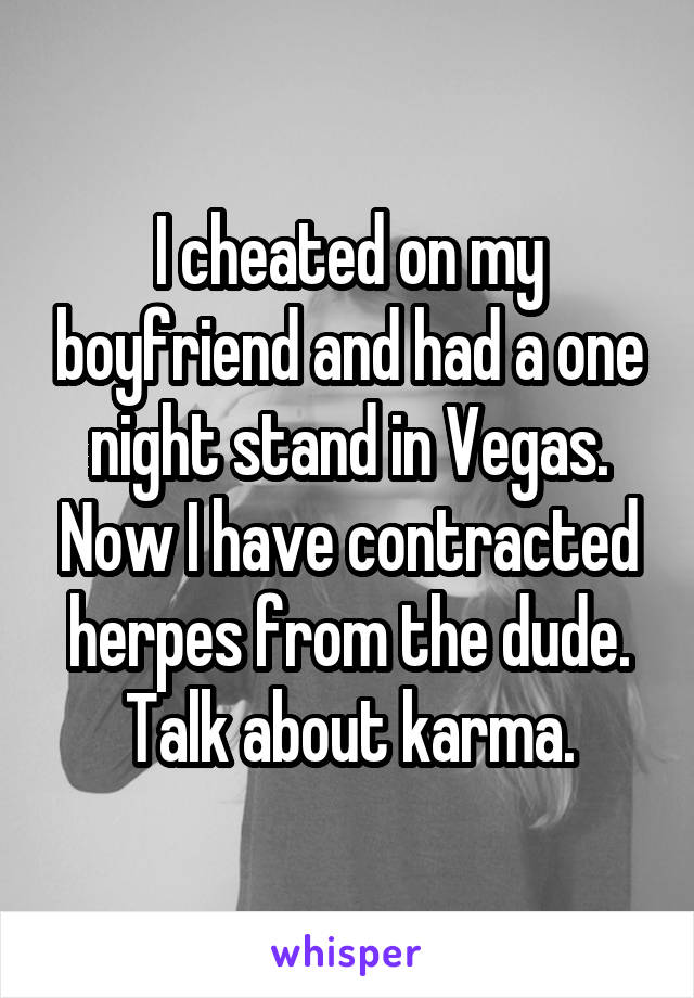 I cheated on my boyfriend and had a one night stand in Vegas. Now I have contracted herpes from the dude. Talk about karma.