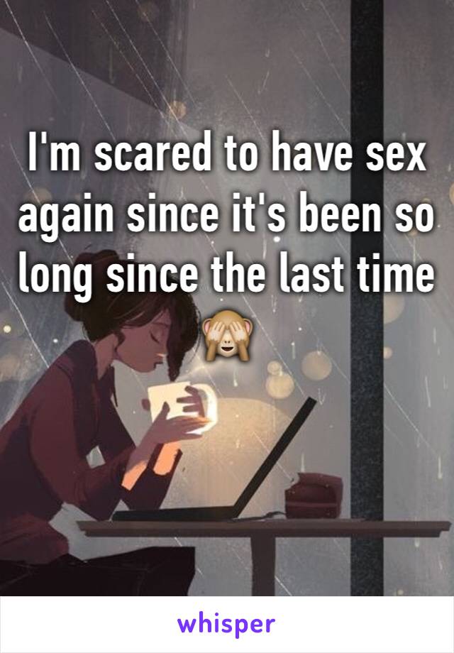 I'm scared to have sex again since it's been so long since the last time 🙈