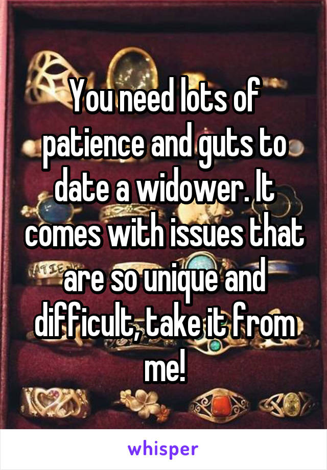 You need lots of patience and guts to date a widower. It comes with issues that are so unique and difficult, take it from me!