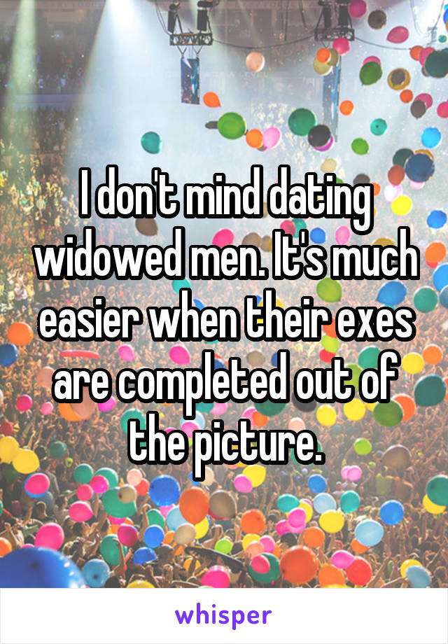 I don't mind dating widowed men. It's much easier when their exes are completed out of the picture.