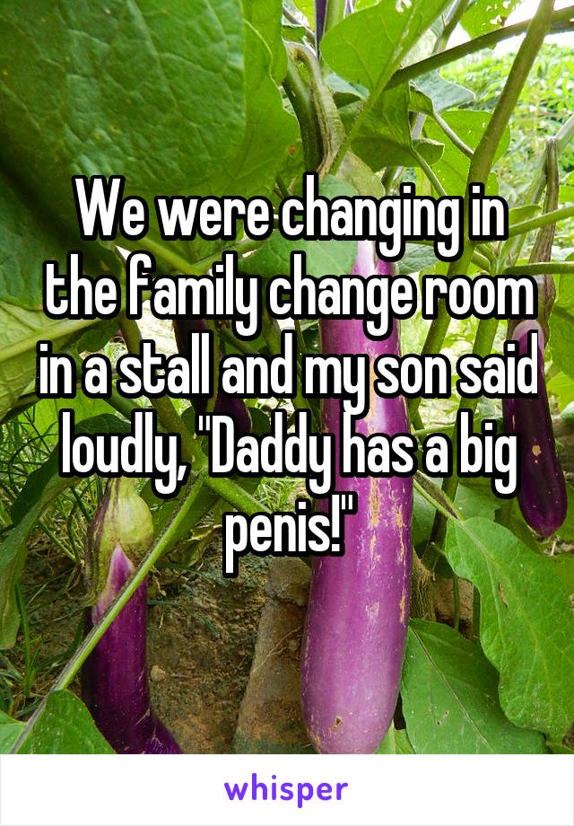 We were changing in the family change room in a stall and my son said loudly, "Daddy has a big penis!"
