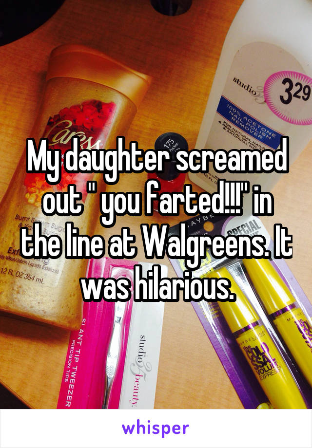My daughter screamed out " you farted!!!" in the line at Walgreens. It was hilarious.