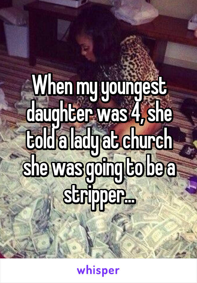 When my youngest daughter was 4, she told a lady at church she was going to be a stripper...