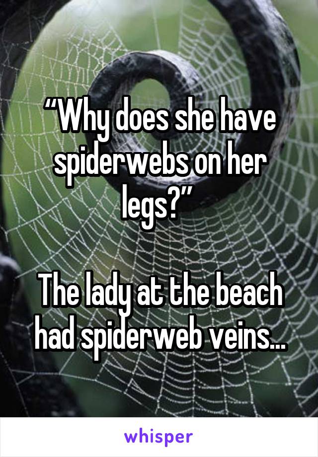 “Why does she have spiderwebs on her legs?” 

The lady at the beach had spiderweb veins...