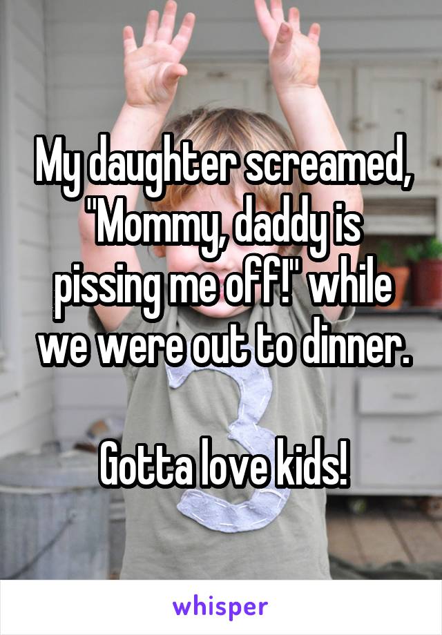 My daughter screamed, "Mommy, daddy is pissing me off!" while we were out to dinner.

Gotta love kids!