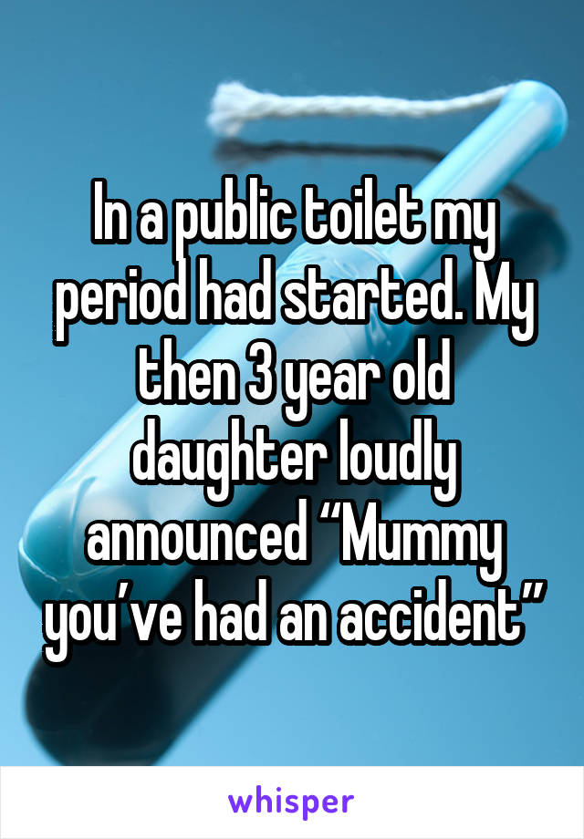 In a public toilet my period had started. My then 3 year old daughter loudly announced “Mummy you’ve had an accident”