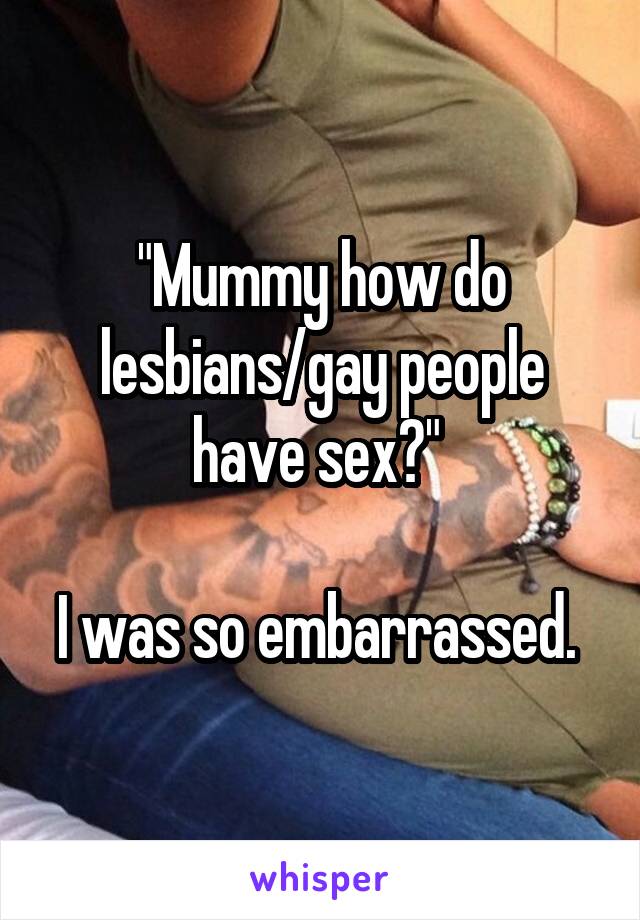 "Mummy how do lesbians/gay people have sex?" 

I was so embarrassed. 