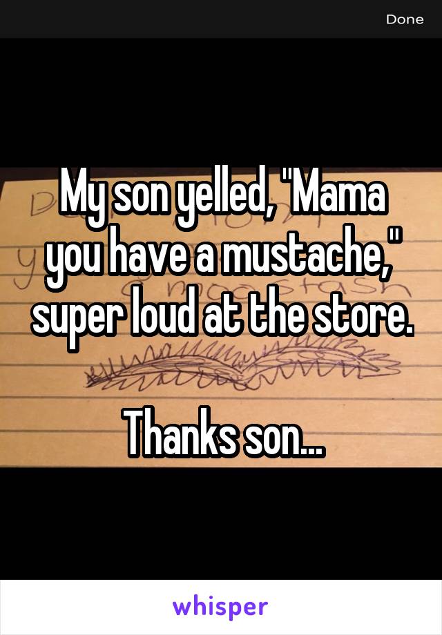 My son yelled, "Mama you have a mustache," super loud at the store.

Thanks son...