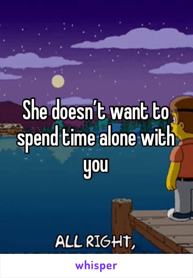 She doesn’t want to spend time alone with you 