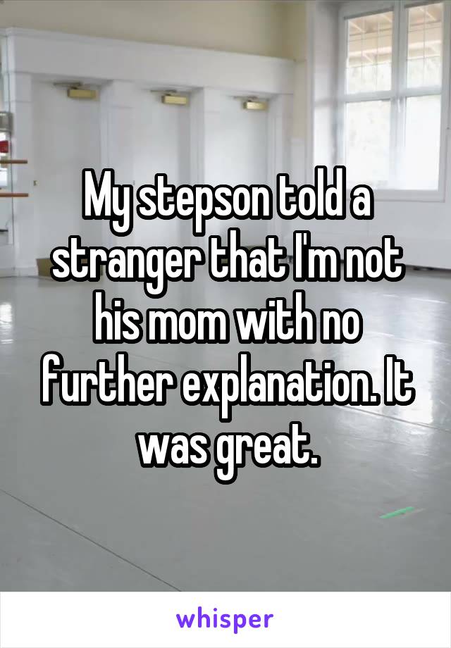 My stepson told a stranger that I'm not his mom with no further explanation. It was great.