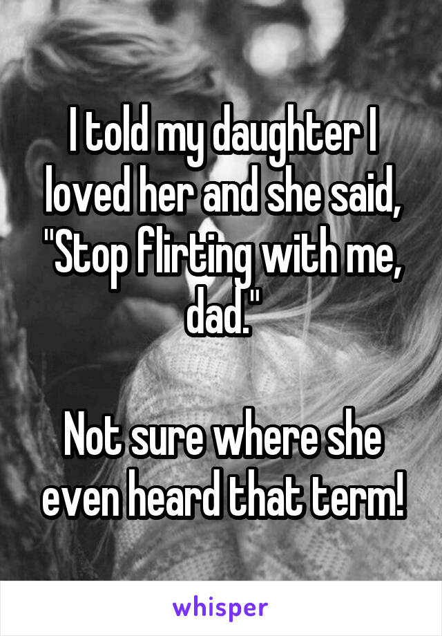 I told my daughter I loved her and she said, "Stop flirting with me, dad."

Not sure where she even heard that term!