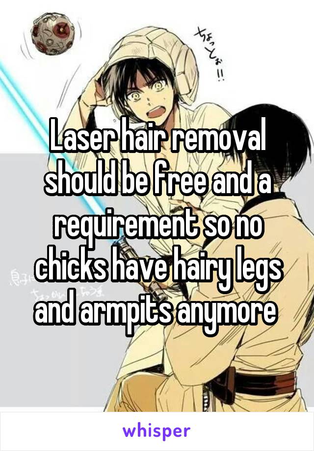 Laser hair removal should be free and a requirement so no chicks have hairy legs and armpits anymore 