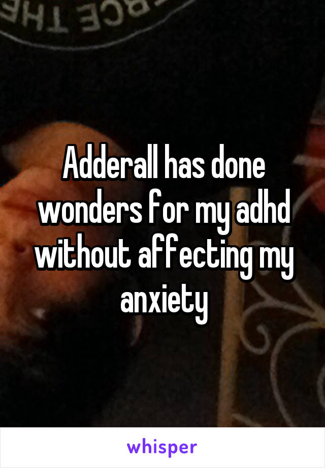 Adderall has done wonders for my adhd without affecting my anxiety