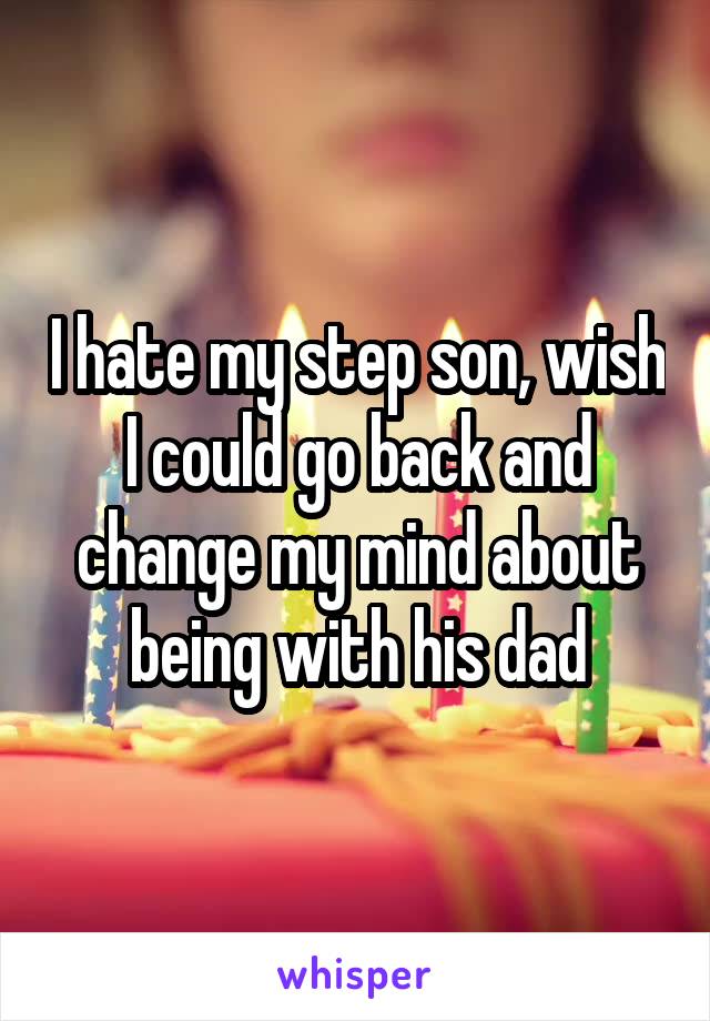 I hate my step son, wish I could go back and change my mind about being with his dad