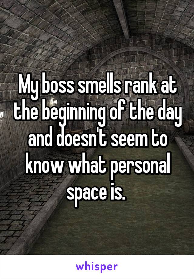 My boss smells rank at the beginning of the day and doesn't seem to know what personal space is. 