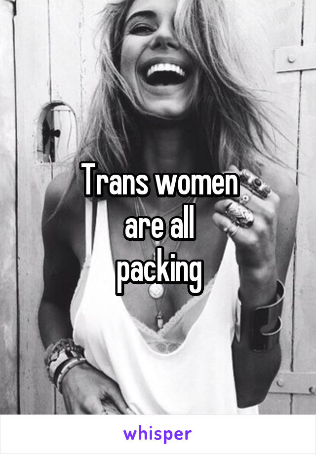 Trans women
 are all 
packing