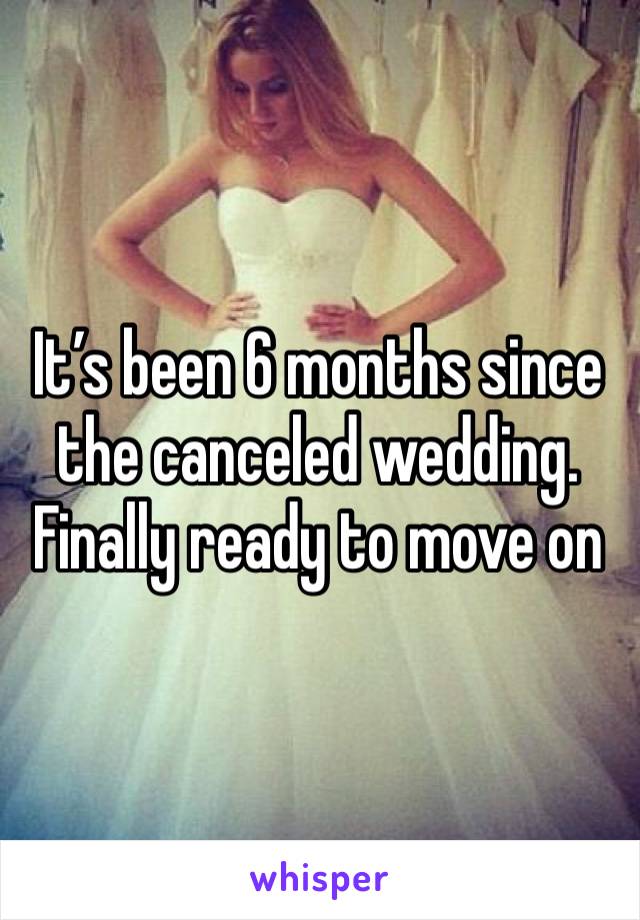 It’s been 6 months since the canceled wedding. Finally ready to move on 