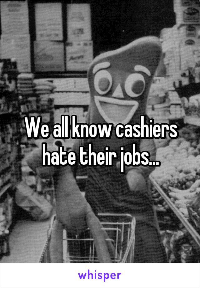 We all know cashiers hate their jobs...