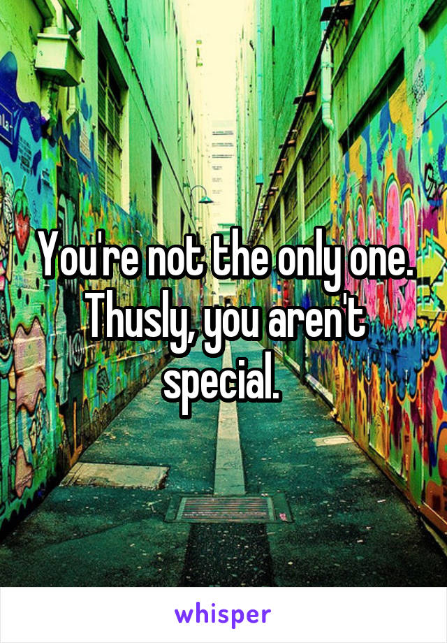 You're not the only one. Thusly, you aren't special. 