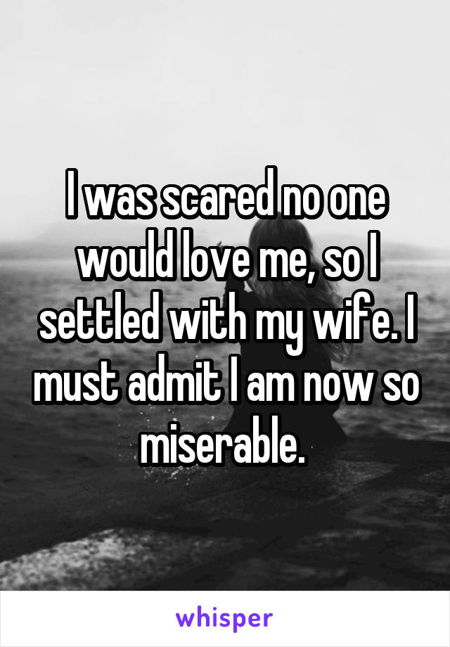 I was scared no one would love me, so I settled with my wife. I must admit I am now so miserable. 