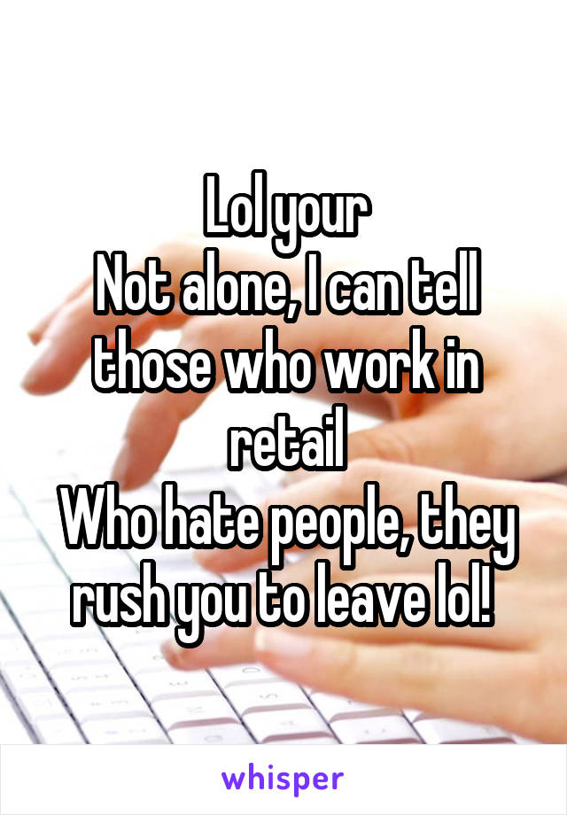 Lol your
Not alone, I can tell those who work in retail
Who hate people, they rush you to leave lol! 