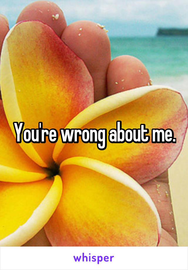 You're wrong about me.