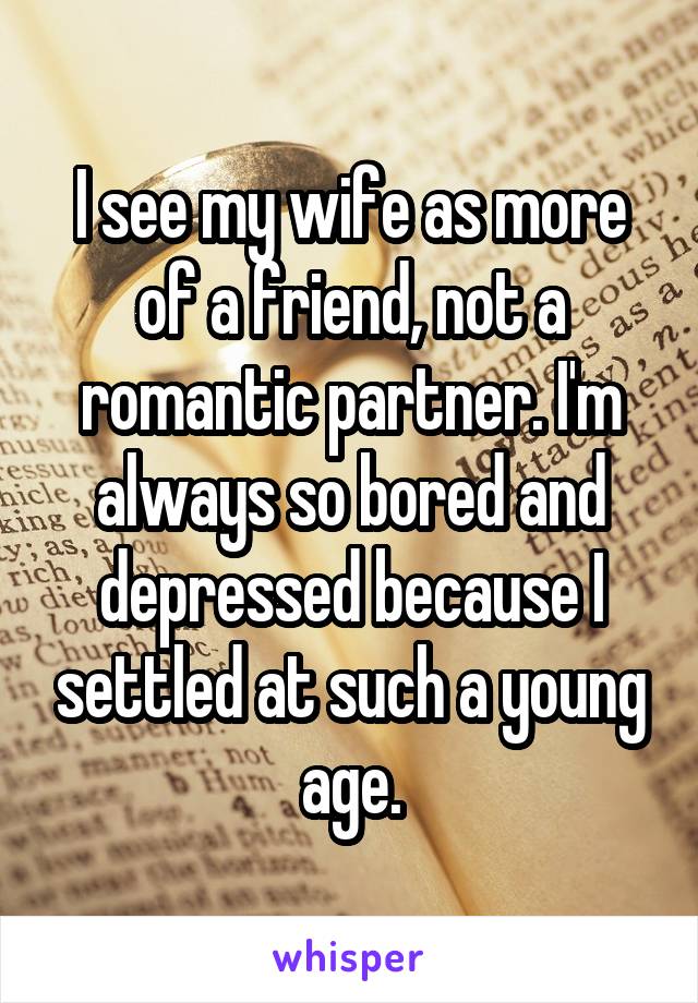 I see my wife as more of a friend, not a romantic partner. I'm always so bored and depressed because I settled at such a young age.