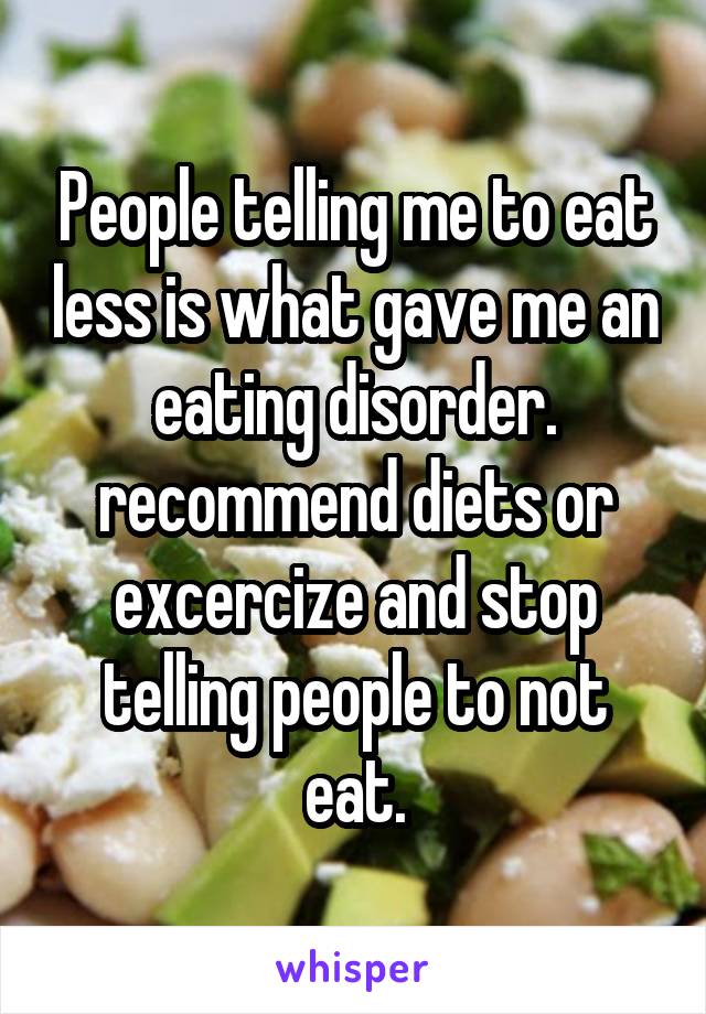 People telling me to eat less is what gave me an eating disorder. recommend diets or excercize and stop telling people to not eat.