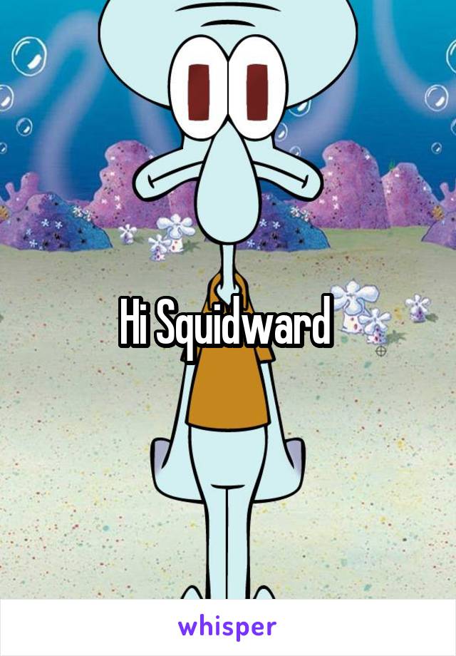 Hi Squidward 