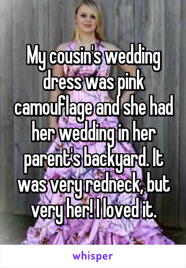 My cousin's wedding dress was pink camouflage and she had her wedding in her parent's backyard. It was very redneck, but very her! I loved it.
