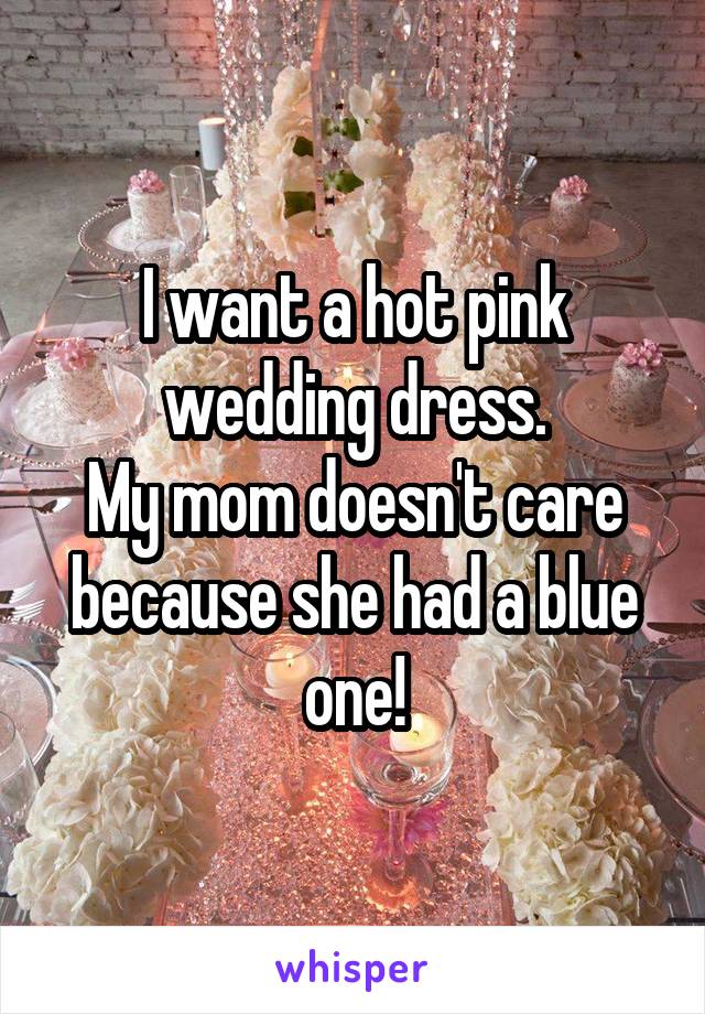 I want a hot pink wedding dress.
My mom doesn't care because she had a blue one!