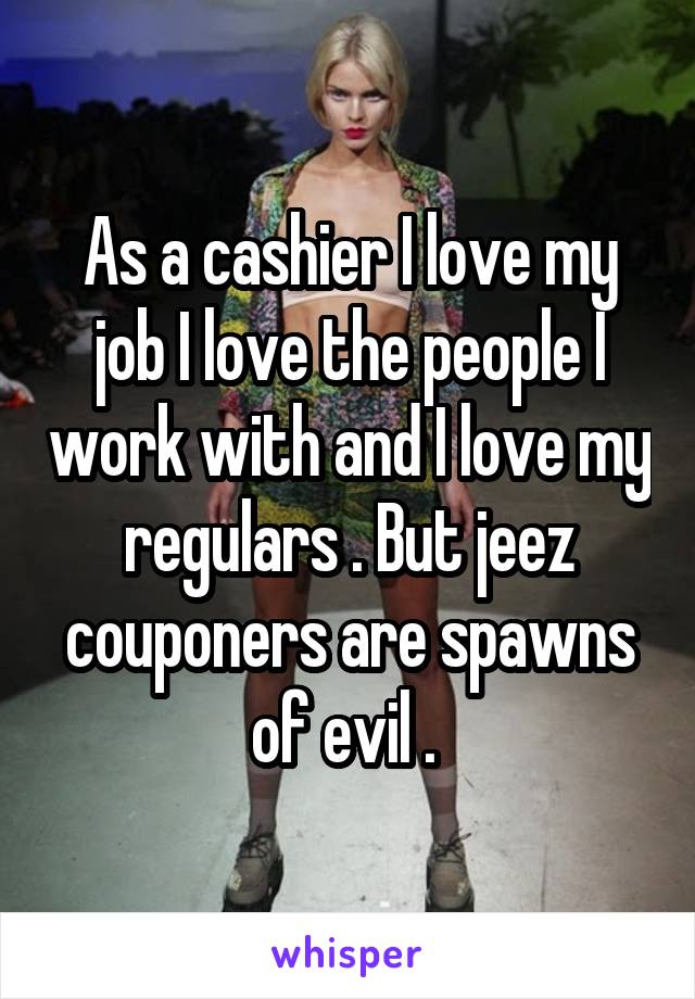 As a cashier I love my job I love the people I work with and I love my regulars . But jeez couponers are spawns of evil . 