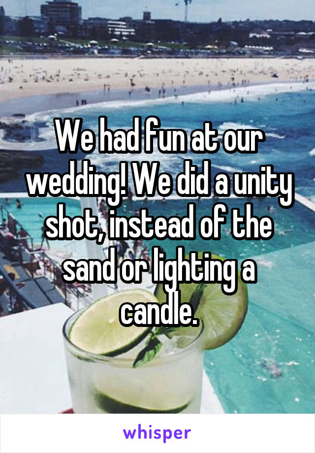 We had fun at our wedding! We did a unity shot, instead of the sand or lighting a candle.