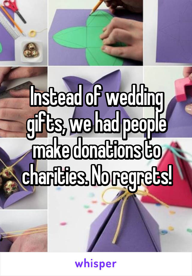Instead of wedding gifts, we had people make donations to charities. No regrets!