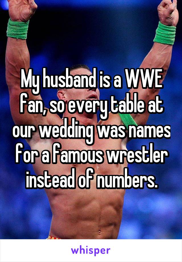My husband is a WWE fan, so every table at our wedding was names for a famous wrestler instead of numbers.