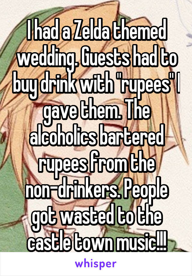 I had a Zelda themed wedding. Guests had to buy drink with "rupees" I gave them. The alcoholics bartered rupees from the non-drinkers. People got wasted to the castle town music!!!