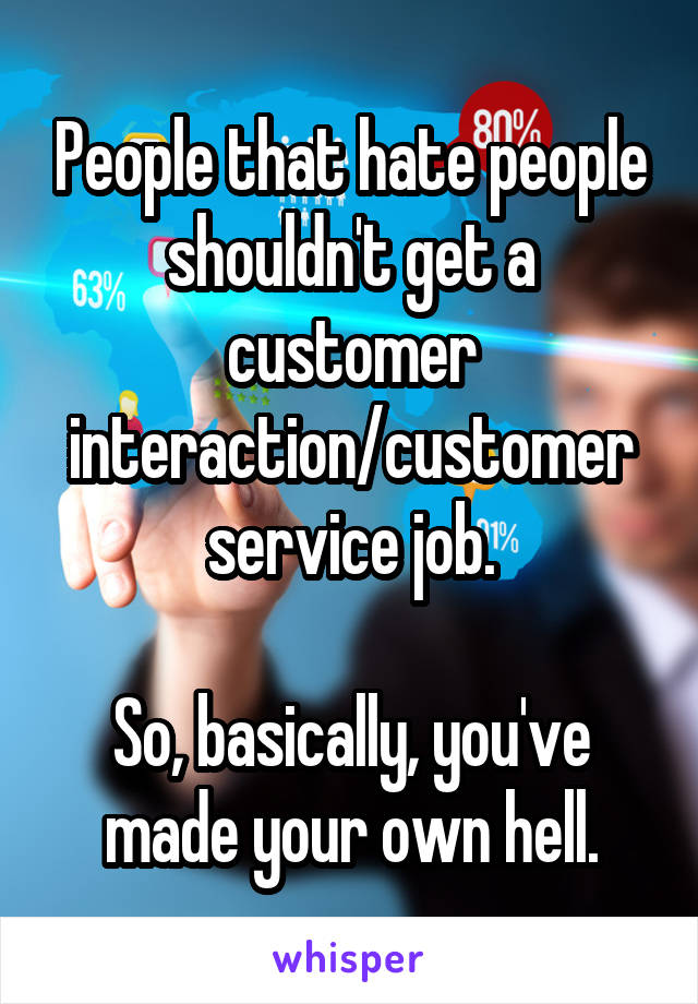 People that hate people shouldn't get a customer interaction/customer service job.

So, basically, you've made your own hell.