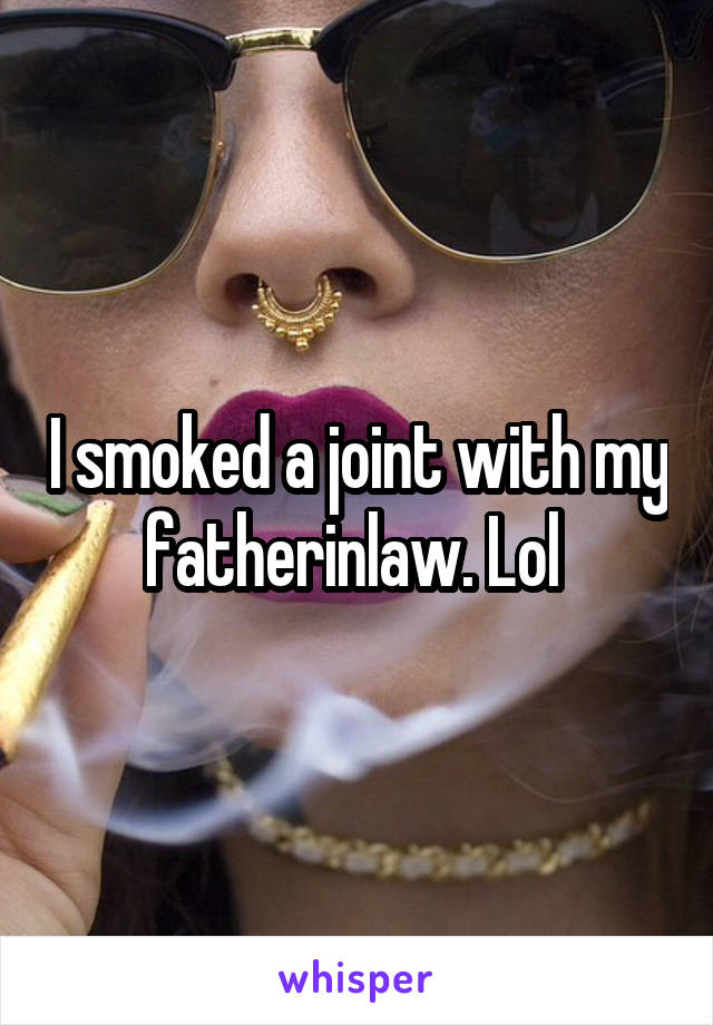 I smoked a joint with my fatherinlaw. Lol 