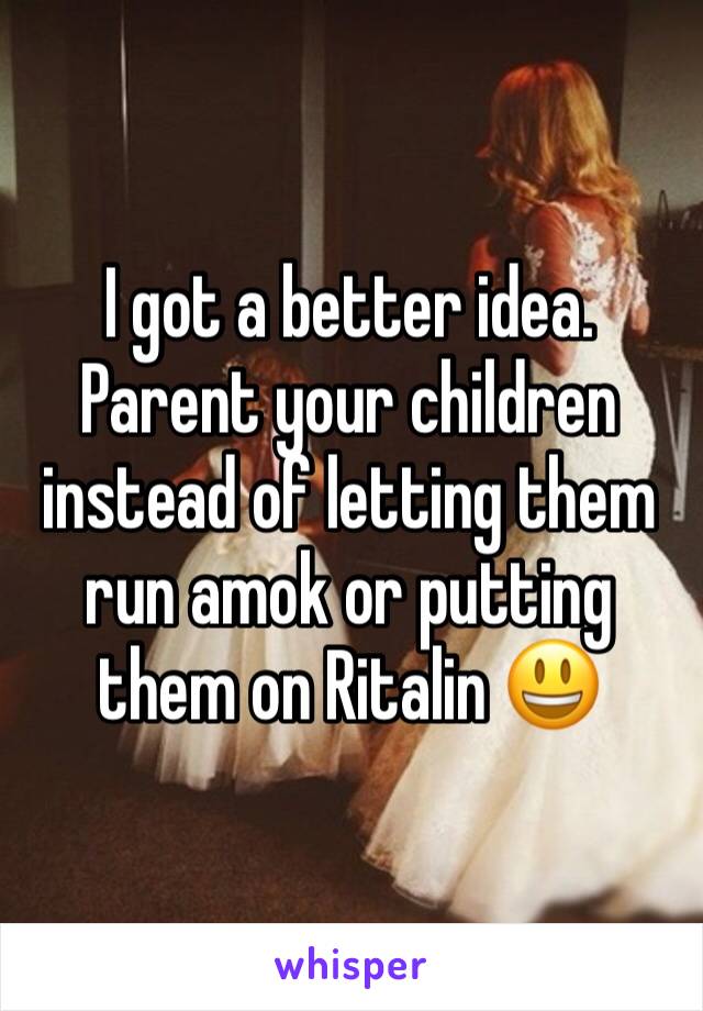 I got a better idea. Parent your children instead of letting them run amok or putting them on Ritalin 😃