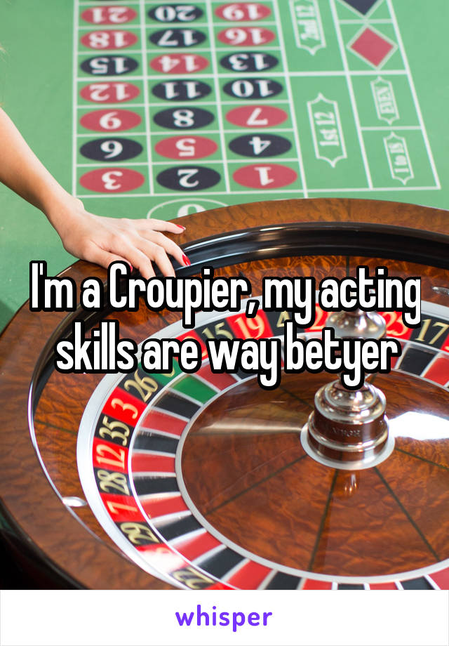 I'm a Croupier, my acting skills are way betyer