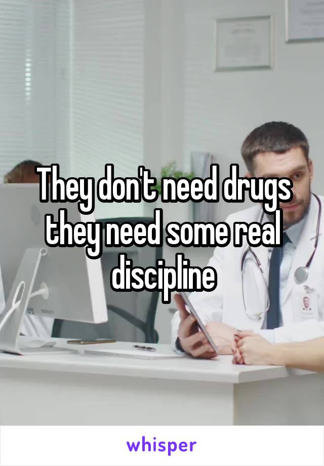 They don't need drugs they need some real discipline