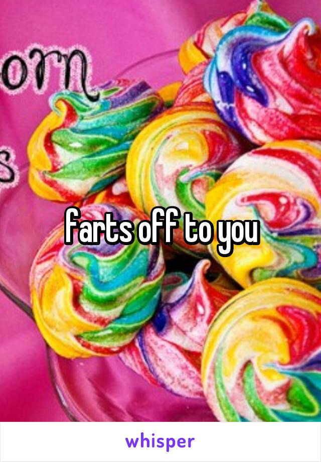 farts off to you