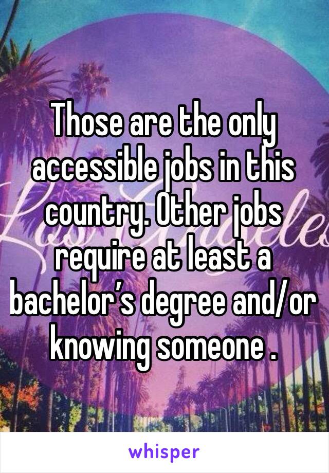 Those are the only accessible jobs in this country. Other jobs require at least a bachelor’s degree and/or knowing someone .