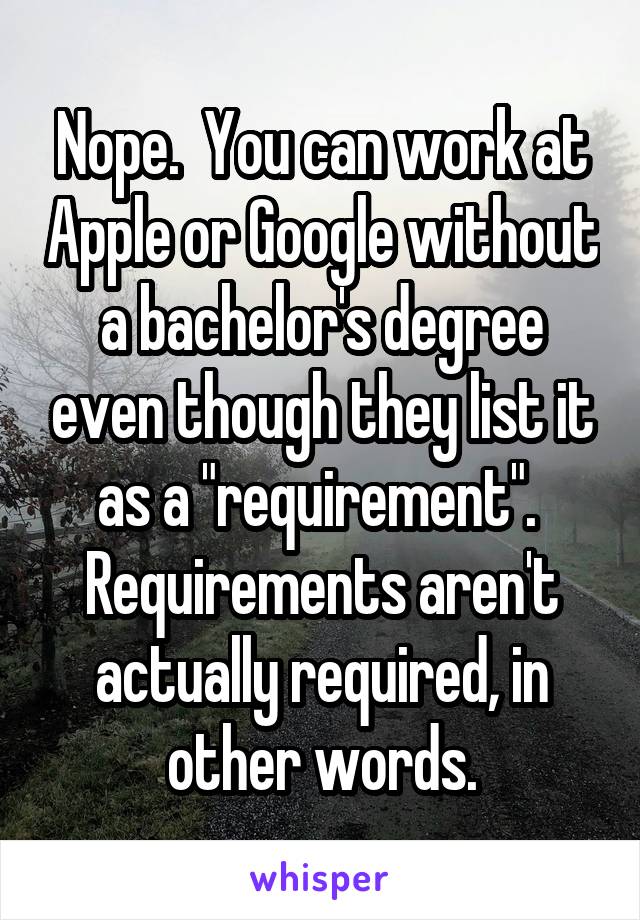 Nope.  You can work at Apple or Google without a bachelor's degree even though they list it as a "requirement".  Requirements aren't actually required, in other words.