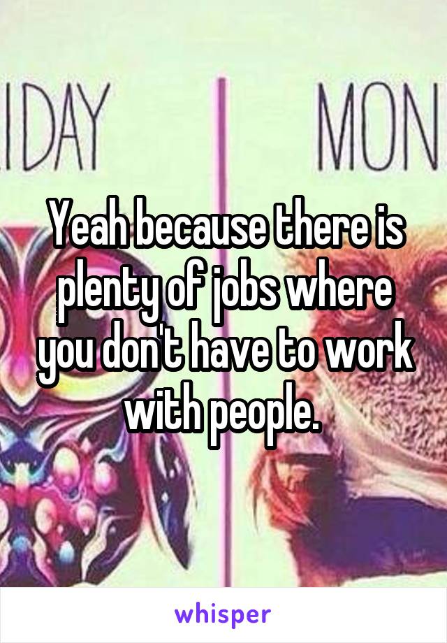 Yeah because there is plenty of jobs where you don't have to work with people. 