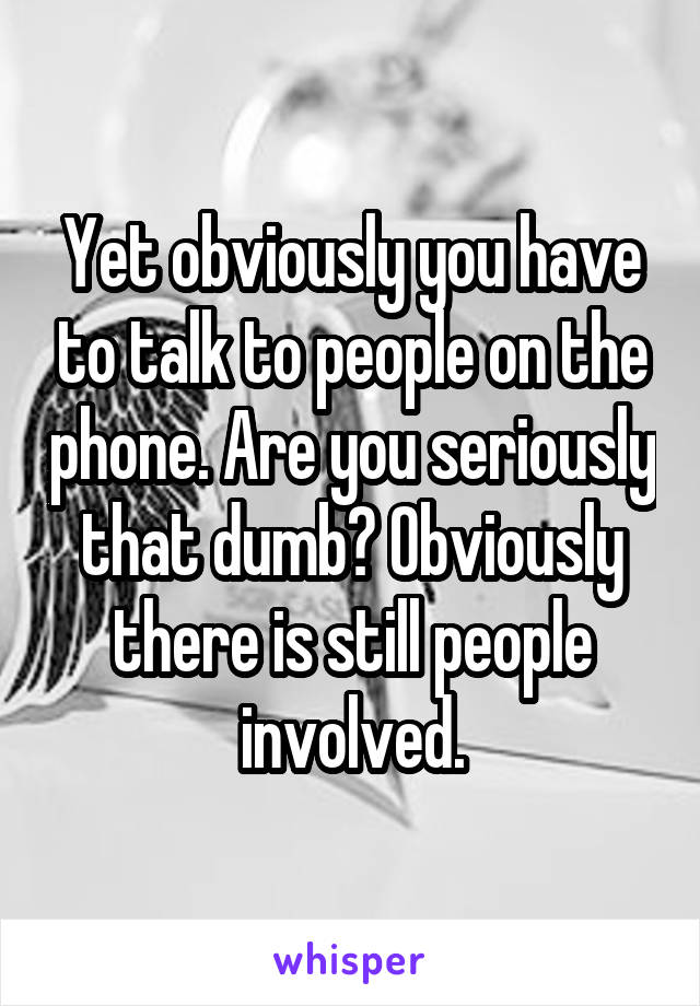 Yet obviously you have to talk to people on the phone. Are you seriously that dumb? Obviously there is still people involved.