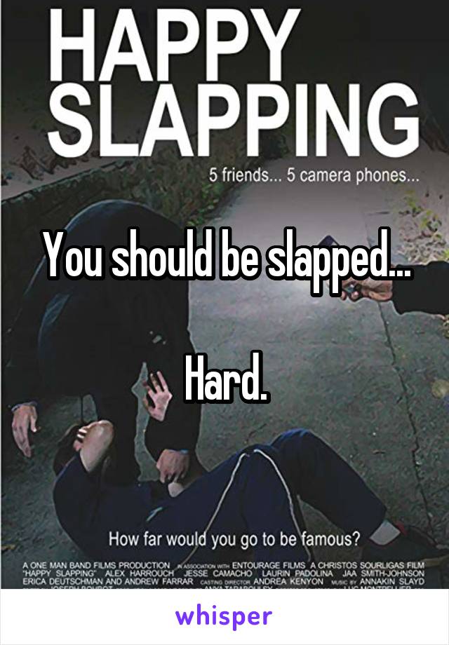 You should be slapped...

Hard.