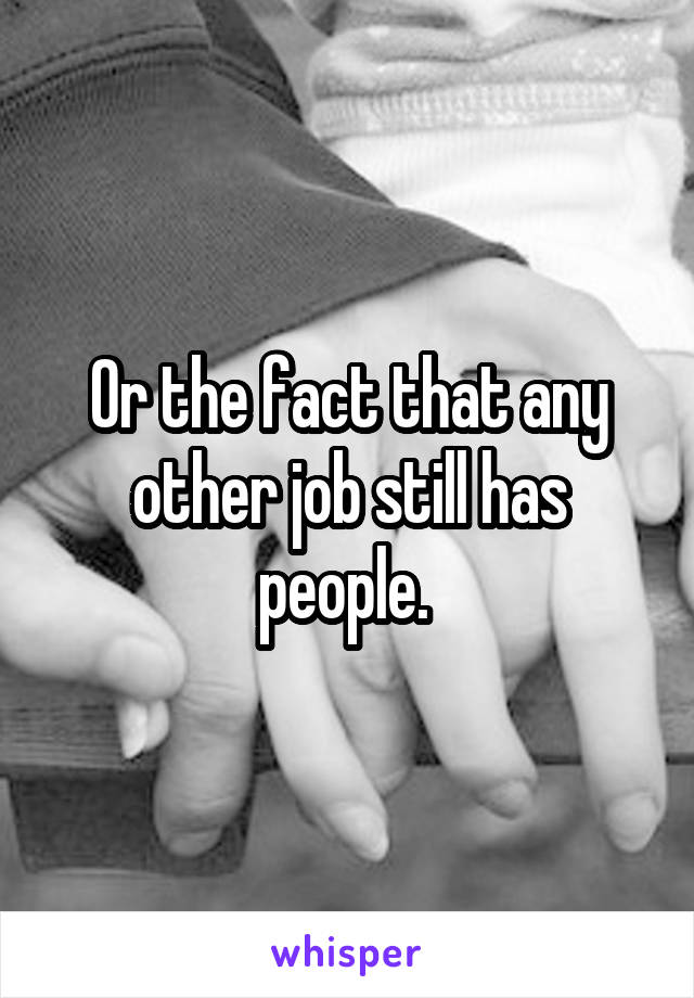 Or the fact that any other job still has people. 