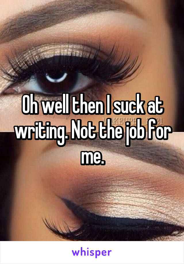 Oh well then I suck at writing. Not the job for me.