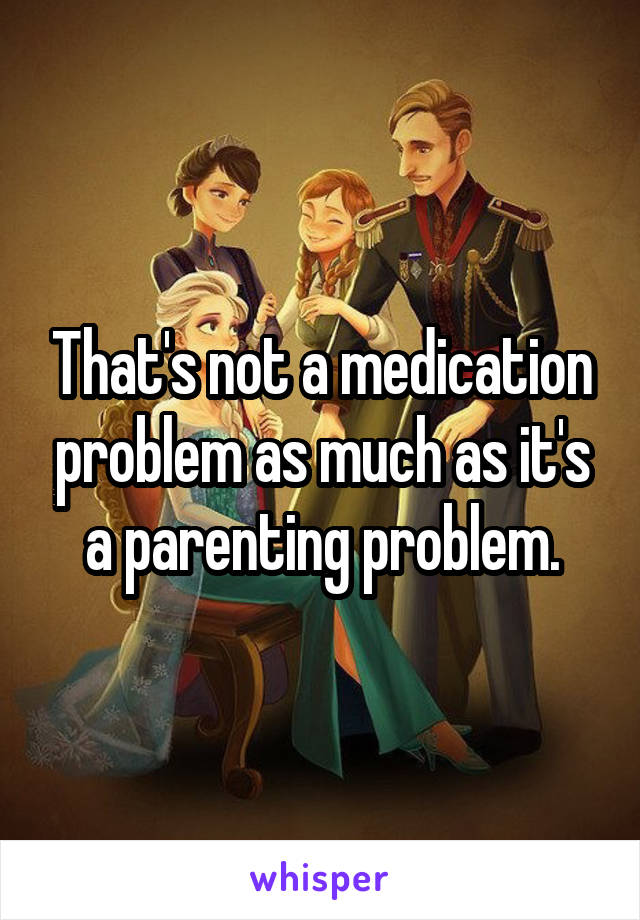 That's not a medication problem as much as it's a parenting problem.